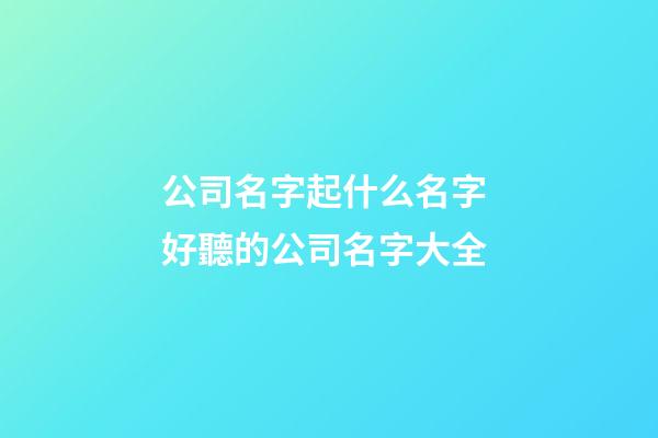 公司名字起什么名字 好聽的公司名字大全-第1張-公司起名-玄機(jī)派